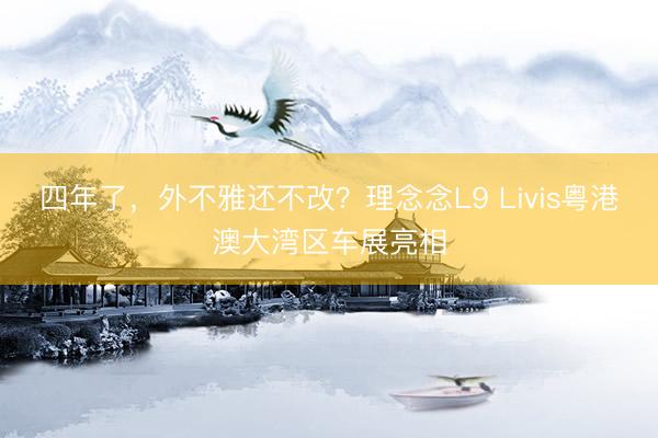 四年了，外不雅还不改？理念念L9 Livis粤港澳大湾区车展亮相
