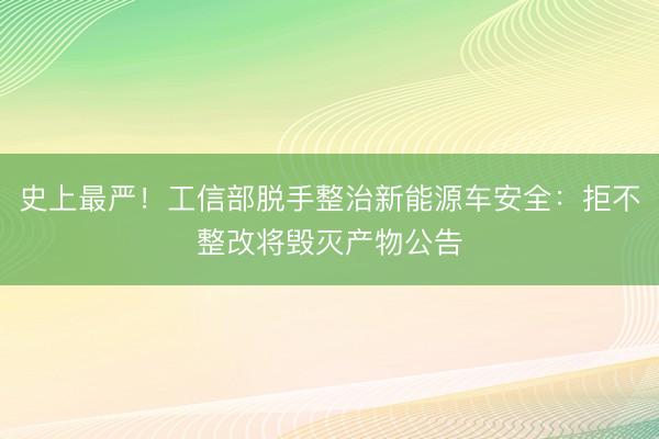 史上最严！工信部脱手整治新能源车安全：拒不整改将毁灭产物公告