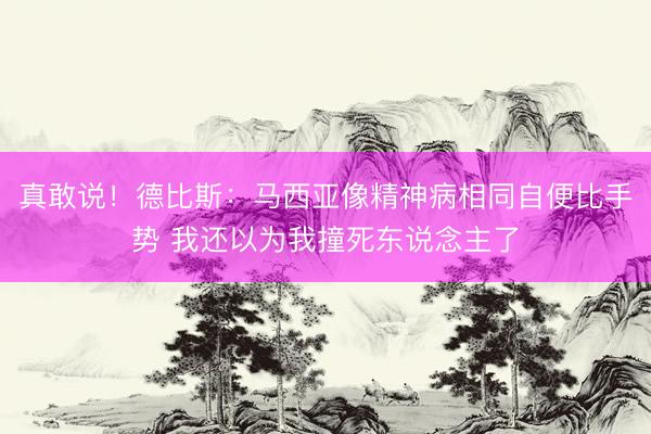 真敢说！德比斯：马西亚像精神病相同自便比手势 我还以为我撞死东说念主了