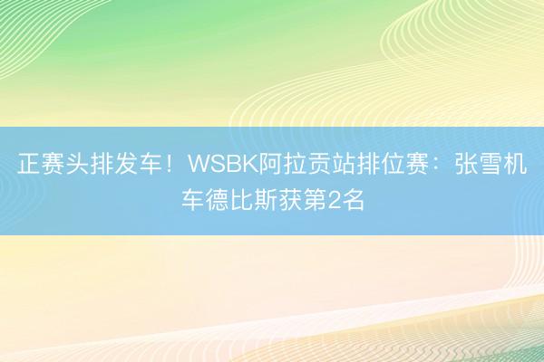 正赛头排发车!WSBK阿拉贡站排位赛:张雪机车德比斯获第2名