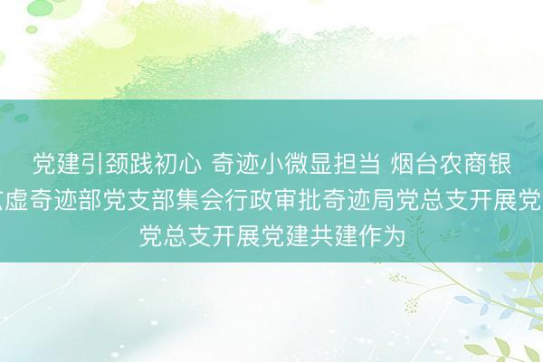 党建引颈践初心 奇迹小微显担当 烟台农商银行芝罘区玄虚奇迹部党支部集会行政审批奇迹局党总支开展党建共建作为