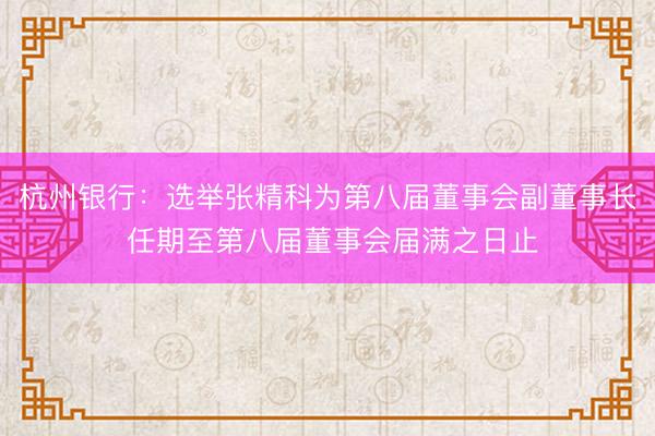 杭州银行：选举张精科为第八届董事会副董事长 任期至第八届董事会届满之日止