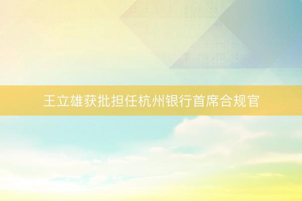 王立雄获批担任杭州银行首席合规官