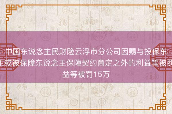 中国东说念主民财险云浮市分公司因赐与投保东说念主或被保障东说念主保障契约商定之外的利益等被罚15万