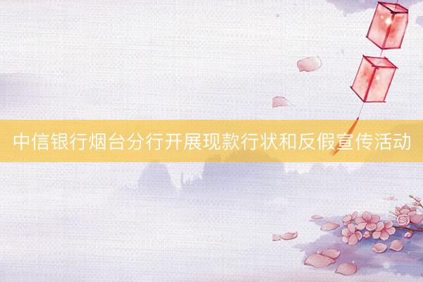 中信银行烟台分行开展现款行状和反假宣传活动