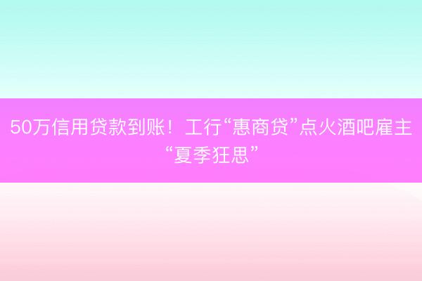 50万信用贷款到账！工行“惠商贷”点火酒吧雇主“夏季狂思”