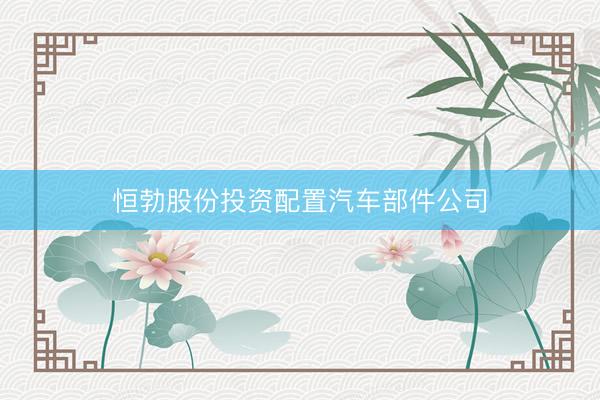 恒勃股份投资配置汽车部件公司
