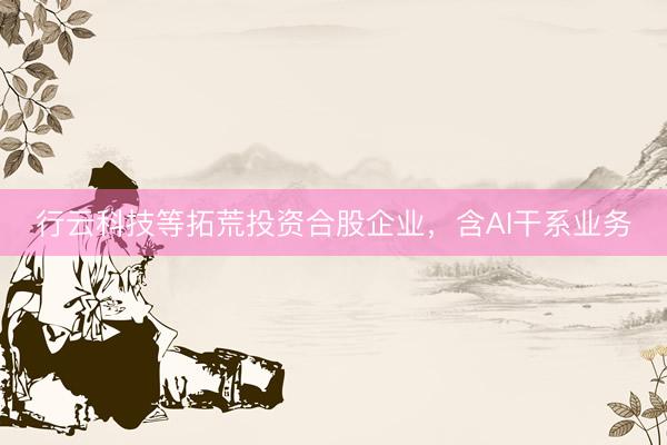 行云科技等拓荒投资合股企业，含AI干系业务