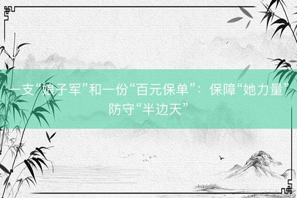 一支“娘子军”和一份“百元保单”：保障“她力量”防守“半边天”