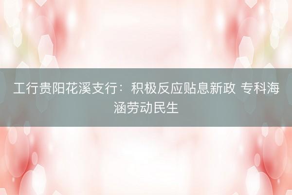 工行贵阳花溪支行：积极反应贴息新政 专科海涵劳动民生