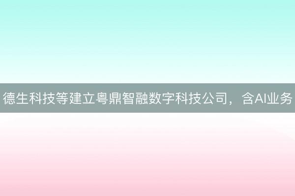 德生科技等建立粤鼎智融数字科技公司，含AI业务