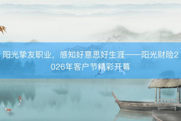 阳光挚友职业，感知好意思好生涯——阳光财险2026年客户节精彩开幕