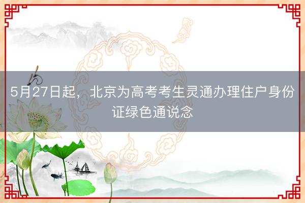5月27日起，北京为高考考生灵通办理住户身份证绿色通说念