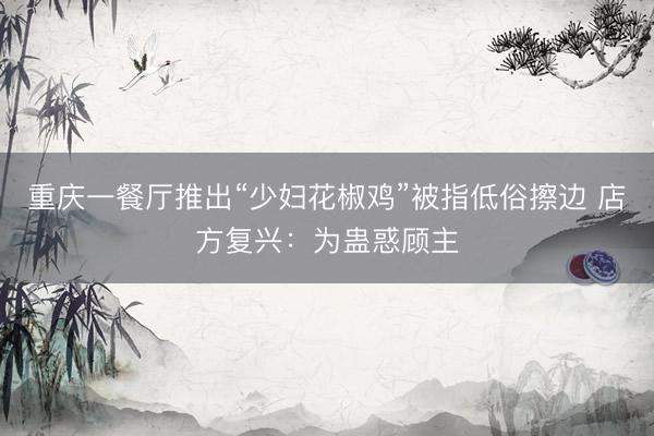 重庆一餐厅推出“少妇花椒鸡”被指低俗擦边 店方复兴：为蛊惑顾主