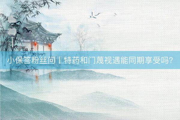 小保答粉丝问丨特药和门蔑视遇能同期享受吗？