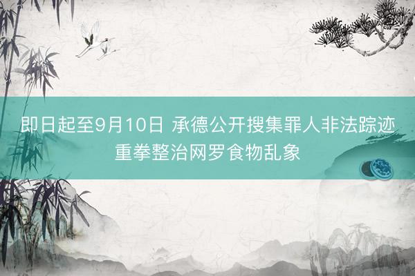 即日起至9月10日 承德公开搜集罪人非法踪迹重拳整治网罗食物乱象