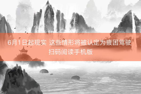 6月1日起现实 这些情形将被认定为疲困驾驶 扫码阅读手机版