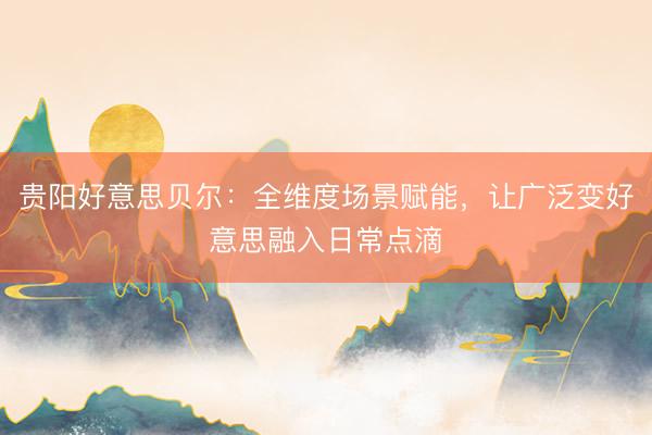 贵阳好意思贝尔：全维度场景赋能，让广泛变好意思融入日常点滴
