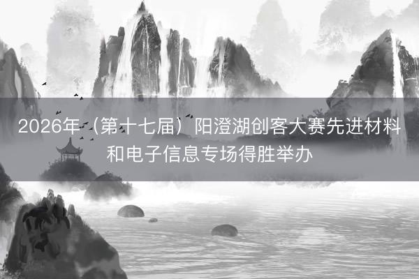 2026年（第十七届）阳澄湖创客大赛先进材料和电子信息专场得胜举办