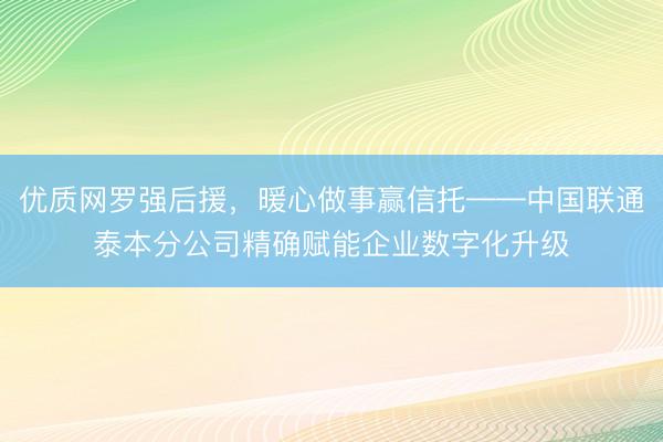 优质网罗强后援，暖心做事赢信托——中国联通泰本分公司精确赋能企业数字化升级