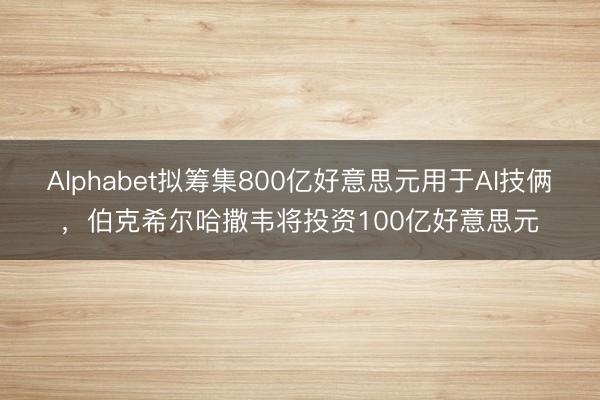 Alphabet拟筹集800亿好意思元用于AI技俩，伯克希尔哈撒韦将投资100亿好意思元