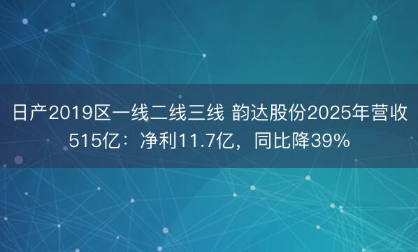日产2019区一线二线三线 韵达股份2025年营收515亿：净利11.7亿，同比降39%