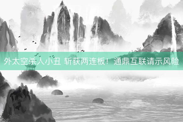 外太空杀人小丑 斩获两连板！通鼎互联请示风险