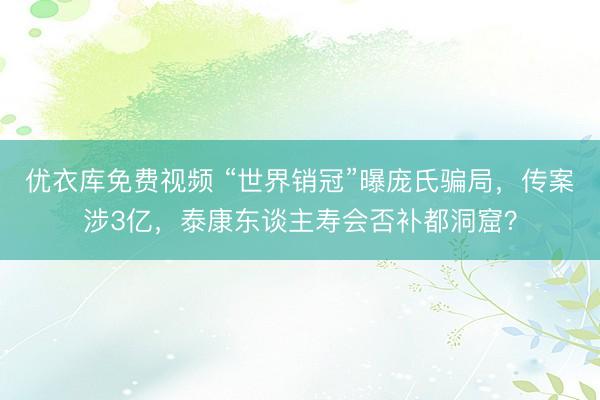 优衣库免费视频 “世界销冠”曝庞氏骗局，传案涉3亿，泰康东谈主寿会否补都洞窟？