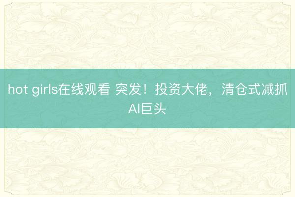 hot girls在线观看 突发！投资大佬，清仓式减抓AI巨头