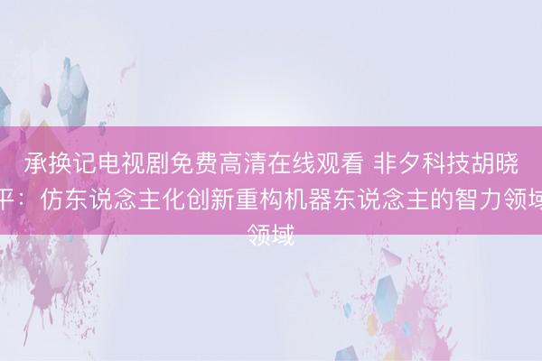 承换记电视剧免费高清在线观看 非夕科技胡晓平：仿东说念主化创新重构机器东说念主的智力领域