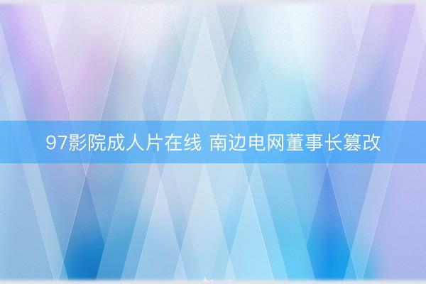 97影院成人片在线 南边电网董事长篡改