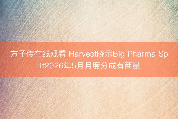 方子传在线观看 Harvest晓示Big Pharma Split2026年5月月度分成有商量