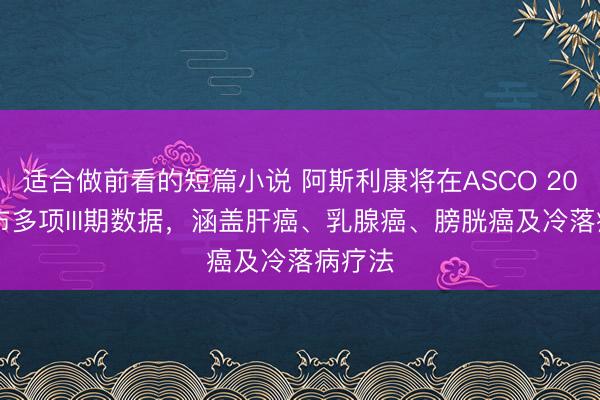适合做前看的短篇小说 阿斯利康将在ASCO 2026公布多项III期数据，涵盖肝癌、乳腺癌、膀胱癌及冷落病疗法
