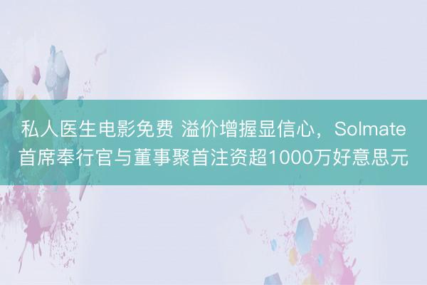 私人医生电影免费 溢价增握显信心，Solmate首席奉行官与董事聚首注资超1000万好意思元