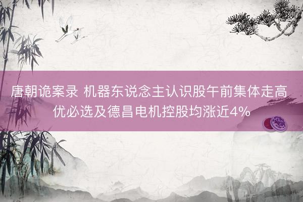 唐朝诡案录 机器东说念主认识股午前集体走高 优必选及德昌电机控股均涨近4%
