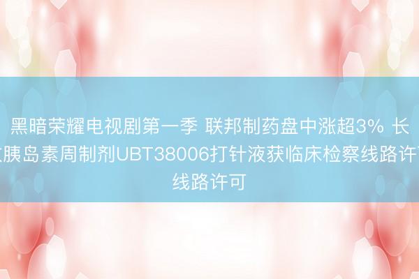 黑暗荣耀电视剧第一季 联邦制药盘中涨超3% 长效胰岛素周制剂UBT38006打针液获临床检察线路许可