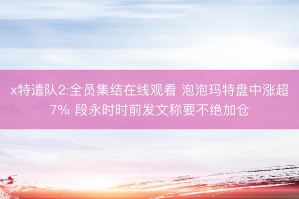 x特遣队2:全员集结在线观看 泡泡玛特盘中涨超7% 段永时时前发文称要不绝加仓