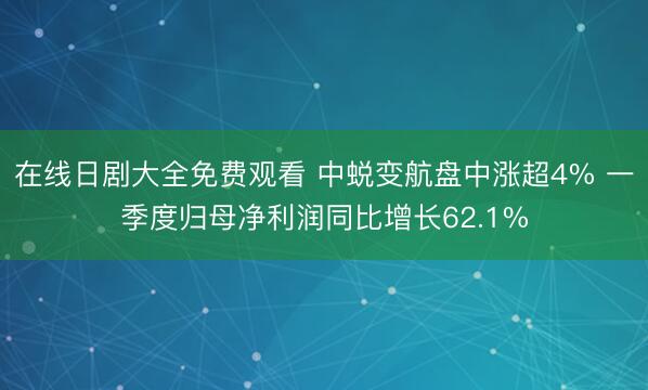 在线日剧大全免费观看 中蜕变航盘中涨超4% 一季度归母净利润同比增长62.1%