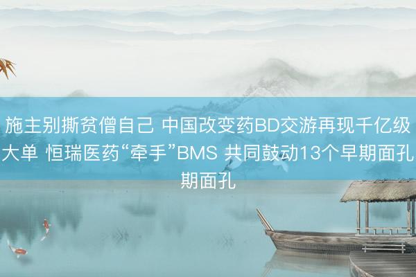 施主别撕贫僧自己 中国改变药BD交游再现千亿级大单 恒瑞医药“牵手”BMS 共同鼓动13个早期面孔