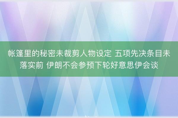 帐篷里的秘密未裁剪人物设定 五项先决条目未落实前 伊朗不会参预下轮好意思伊会谈