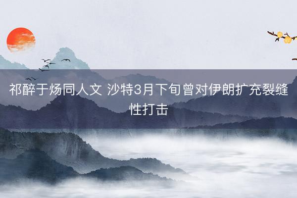 祁醉于炀同人文 沙特3月下旬曾对伊朗扩充裂缝性打击