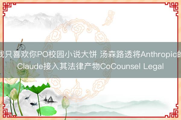 我只喜欢你PO校园小说大饼 汤森路透将Anthropic的Claude接入其法律产物CoCounsel Legal