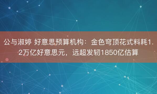 公与淑婷 好意思预算机构:金色穹顶花式料耗1.2万亿好意思元,远超发轫1850亿估算