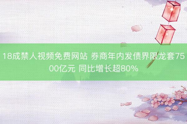 18成禁人视频免费网站 券商年内发债界限龙套7500亿元 同比增长超80%
