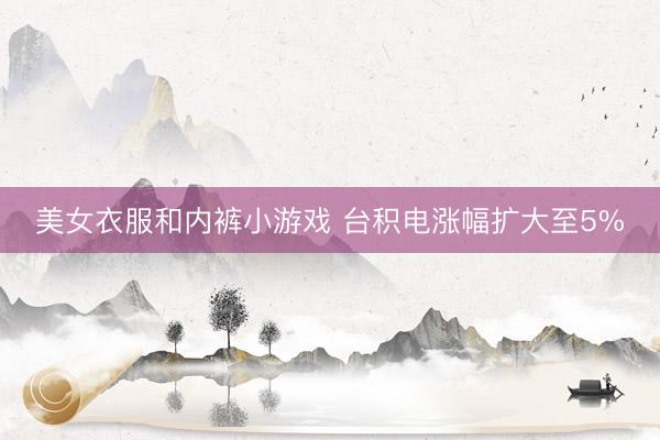 美女衣服和内裤小游戏 台积电涨幅扩大至5%
