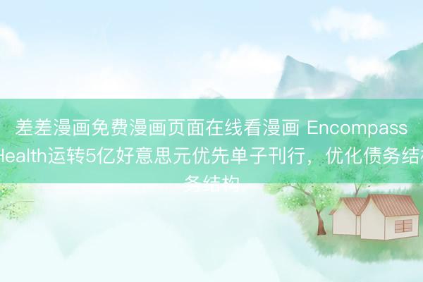 差差漫画免费漫画页面在线看漫画 Encompass Health运转5亿好意思元优先单子刊行，优化债务结构