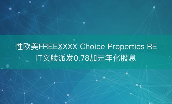 性欧美FREEXXXX Choice Properties REIT文牍派发0.78加元年化股息