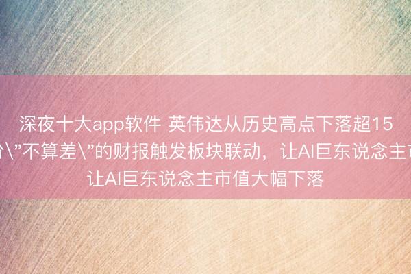 深夜十大app软件 英伟达从历史高点下落超15%：博通一份