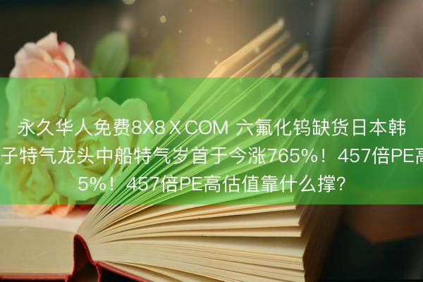 永久华人免费8X8ⅩCOM 六氟化钨缺货日本韩国大幅加价，电子特气龙头中船特气岁首于今涨765%！457倍PE高估值靠什么撑？
