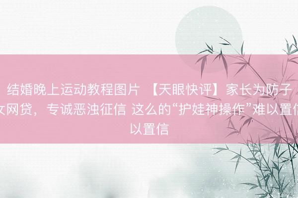 结婚晚上运动教程图片 【天眼快评】家长为防子女网贷，专诚恶浊征信 这么的“护娃神操作”难以置信